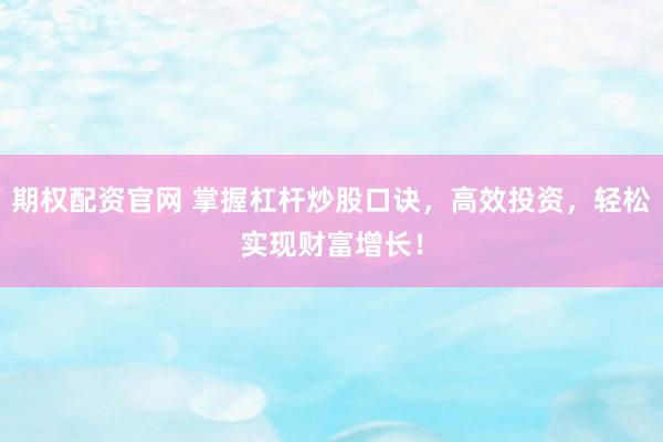期权配资官网 掌握杠杆炒股口诀，高效投资，轻松实现财富增长！