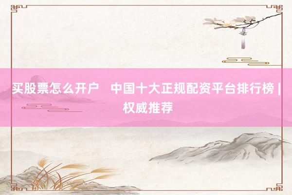 买股票怎么开户   中国十大正规配资平台排行榜 | 权威推荐