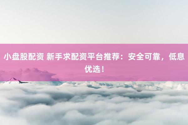 小盘股配资 新手求配资平台推荐:安全可靠,低息优选!