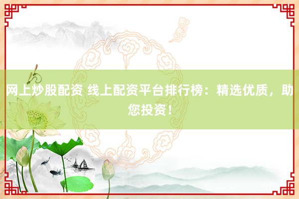 网上炒股配资 线上配资平台排行榜：精选优质，助您投资！
