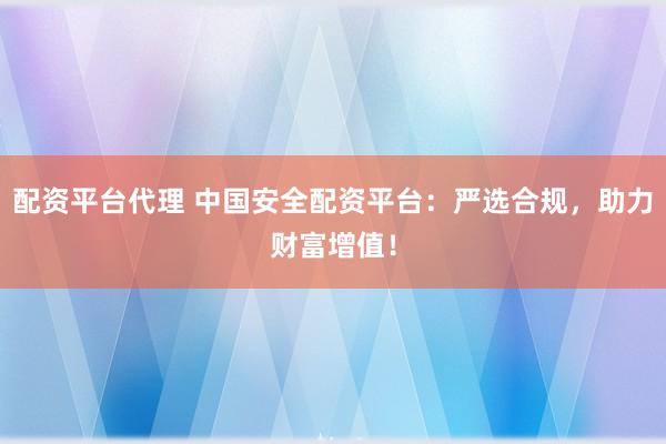 配资平台代理 中国安全配资平台：严选合规，助力财富增值！
