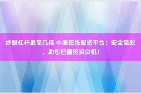 炒股杠杆最高几倍 中股在线配资平台：安全高效，助您把握投资良机！