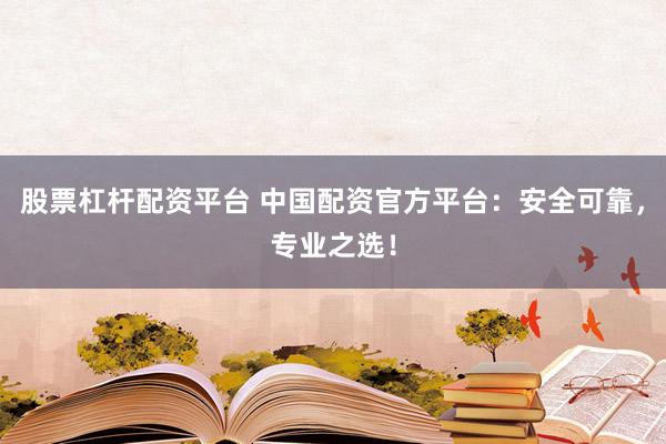股票杠杆配资平台 中国配资官方平台：安全可靠，专业之选！