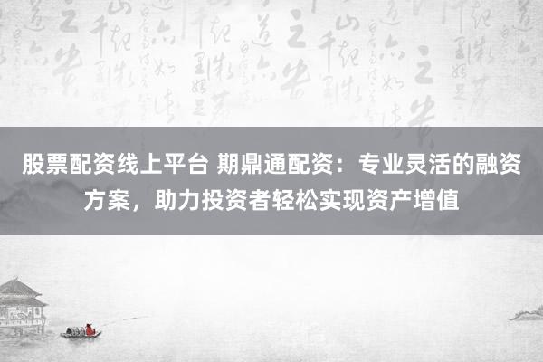 股票配资线上平台 期鼎通配资：专业灵活的融资方案，助力投资者轻松实现资产增值