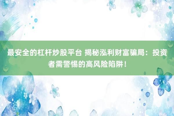 最安全的杠杆炒股平台 揭秘泓利财富骗局：投资者需警惕的高风险陷阱！