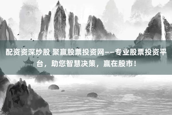 配资资深炒股 聚赢股票投资网——专业股票投资平台，助您智慧决策，赢在股市！