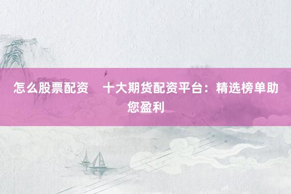 怎么股票配资 十大期货配资平台:精选榜单助您盈利