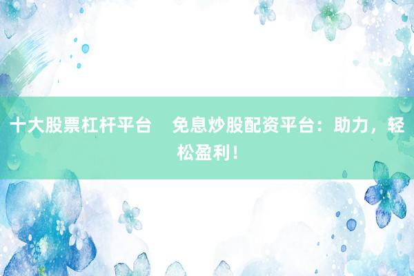 十大股票杠杆平台 免息炒股配资平台:助力,轻松盈利!