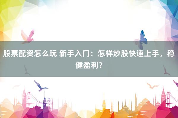 股票配资怎么玩 新手入门:怎样炒股快速上手,稳健盈利?