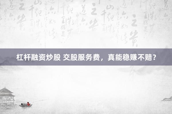 杠杆融资炒股 交股服务费，真能稳赚不赔？