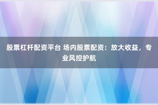 股票杠杆配资平台 场内股票配资：放大收益，专业风控护航