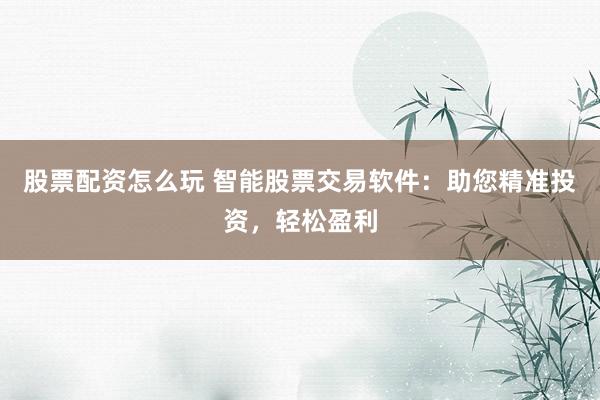 股票配资怎么玩 智能股票交易软件：助您精准投资，轻松盈利