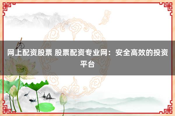 网上配资股票 股票配资专业网：安全高效的投资平台