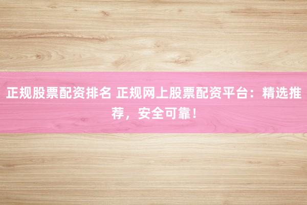 正规股票配资排名 正规网上股票配资平台：精选推荐，安全可靠！