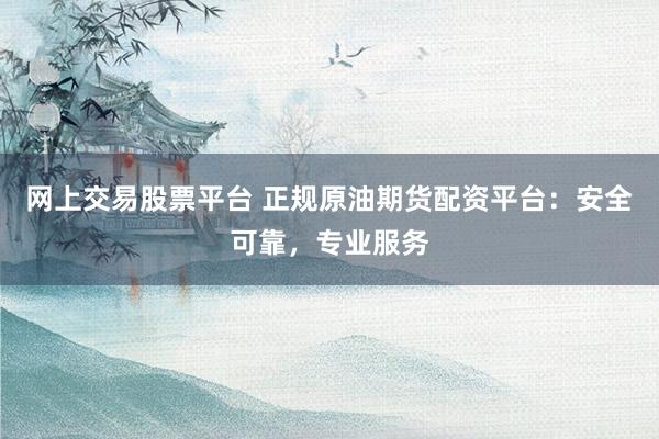 网上交易股票平台 正规原油期货配资平台：安全可靠，专业服务
