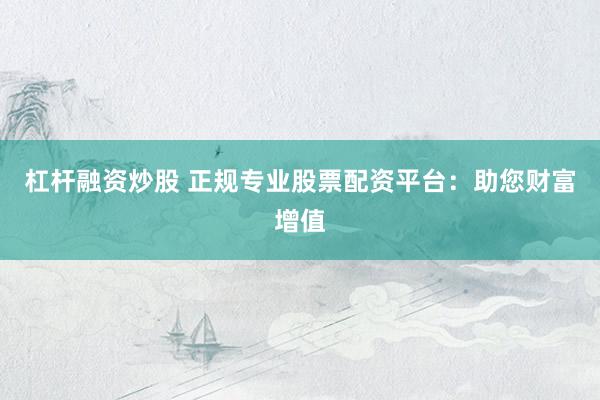 杠杆融资炒股 正规专业股票配资平台：助您财富增值