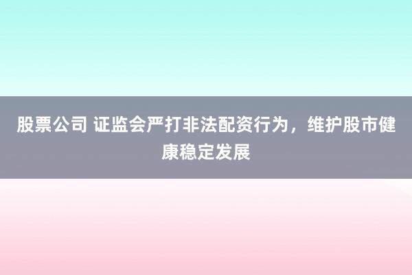 股票公司 证监会严打非法配资行为，维护股市健康稳定发展