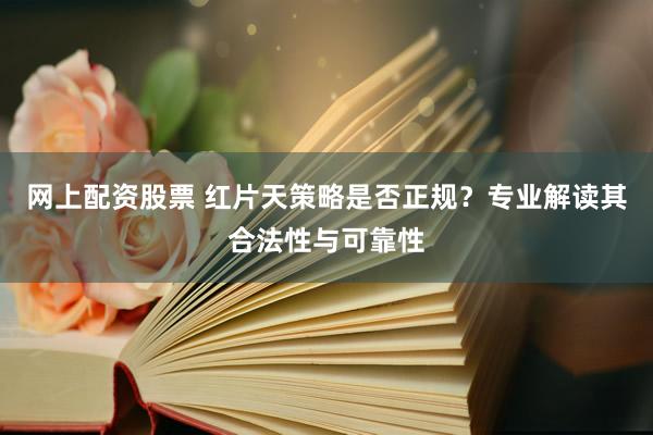网上配资股票 红片天策略是否正规？专业解读其合法性与可靠性