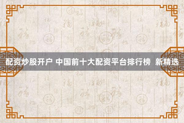 配资炒股开户 中国前十大配资平台排行榜  新精选