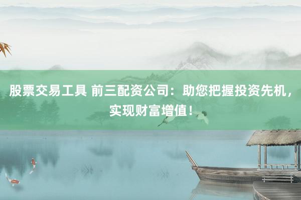 股票交易工具 前三配资公司：助您把握投资先机，实现财富增值！