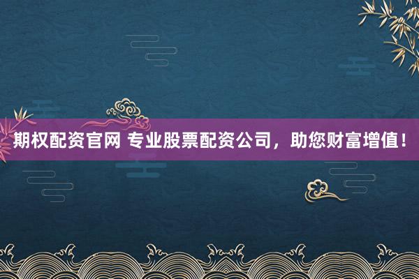 期权配资官网 专业股票配资公司，助您财富增值！