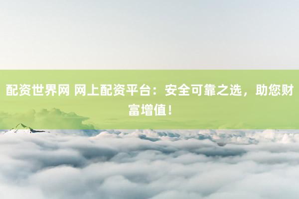 配资世界网 网上配资平台：安全可靠之选，助您财富增值！