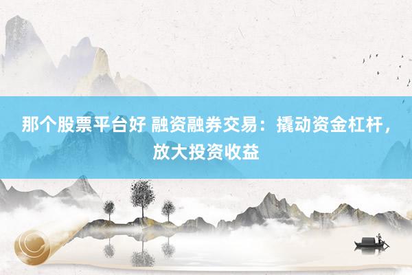 那个股票平台好 融资融券交易：撬动资金杠杆，放大投资收益