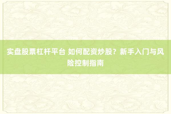 实盘股票杠杆平台 如何配资炒股？新手入门与风险控制指南