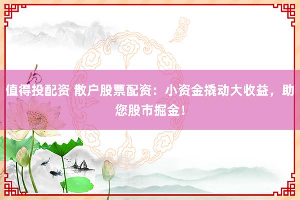 值得投配资 散户股票配资：小资金撬动大收益，助您股市掘金！