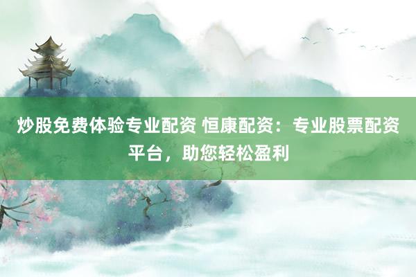 炒股免费体验专业配资 恒康配资：专业股票配资平台，助您轻松盈利