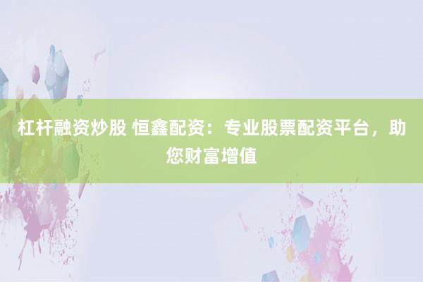 杠杆融资炒股 恒鑫配资：专业股票配资平台，助您财富增值