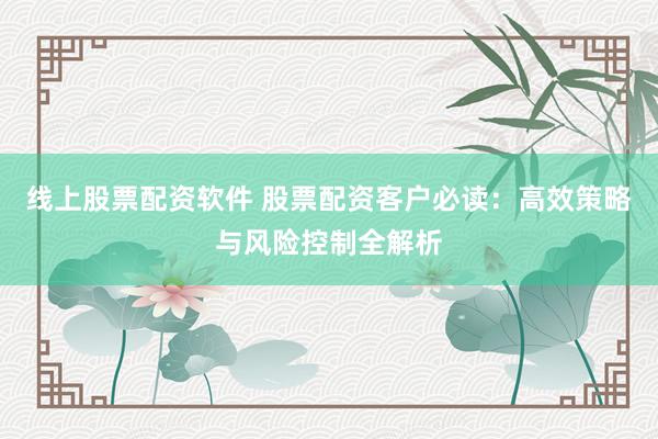 线上股票配资软件 股票配资客户必读：高效策略与风险控制全解析