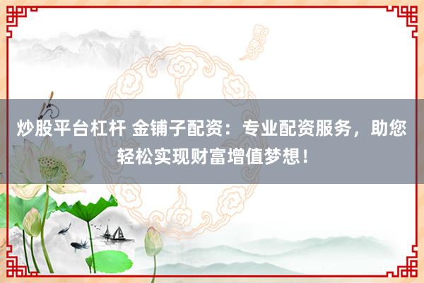炒股平台杠杆 金铺子配资：专业配资服务，助您轻松实现财富增值梦想！
