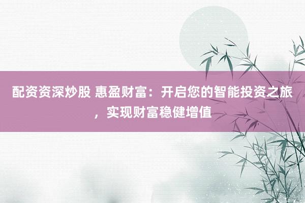 配资资深炒股 惠盈财富：开启您的智能投资之旅，实现财富稳健增值