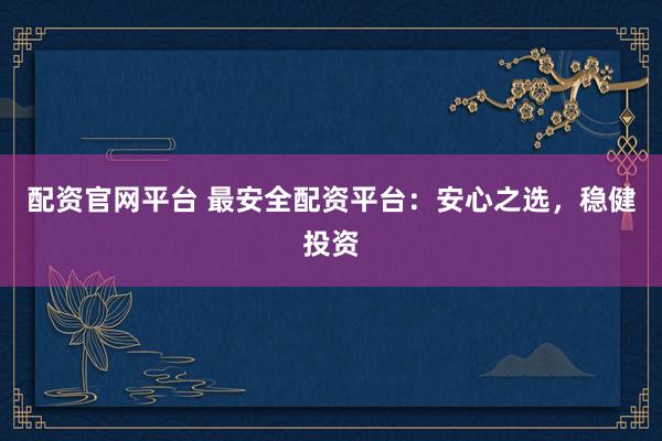 配资官网平台 最安全配资平台：安心之选，稳健投资