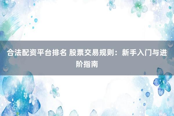 合法配资平台排名 股票交易规则:新手入门与进阶指南