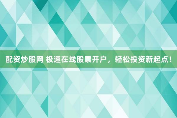 配资炒股网 极速在线股票开户，轻松投资新起点！