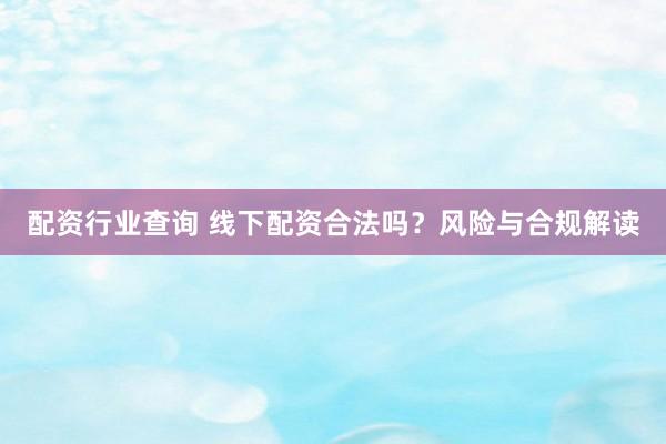 配资行业查询 线下配资合法吗？风险与合规解读