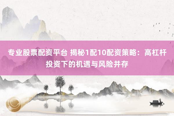 专业股票配资平台 揭秘1配10配资策略:高杠杆投资下的机遇与风险并存