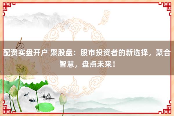 配资实盘开户 聚股盘：股市投资者的新选择，聚合智慧，盘点未来！