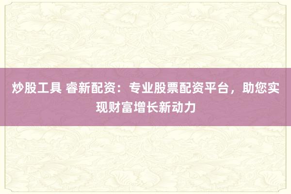 炒股工具 睿新配资：专业股票配资平台，助您实现财富增长新动力