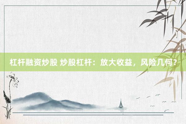 杠杆融资炒股 炒股杠杆：放大收益，风险几何？