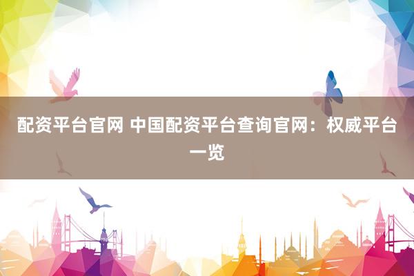 配资平台官网 中国配资平台查询官网：权威平台一览