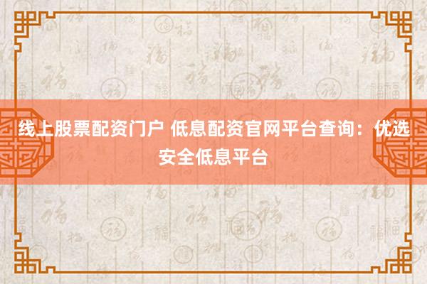 线上股票配资门户 低息配资官网平台查询：优选安全低息平台