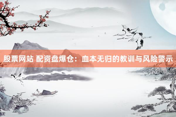 股票网站 配资盘爆仓：血本无归的教训与风险警示