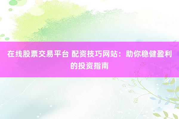 在线股票交易平台 配资技巧网站:助你稳健盈利的投资指南