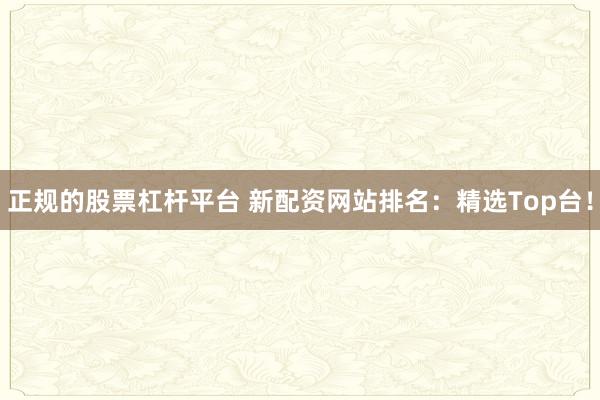 正规的股票杠杆平台 新配资网站排名:精选Top台!