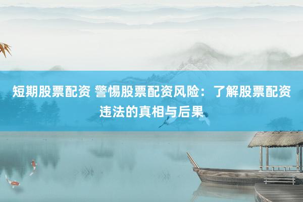 短期股票配资 警惕股票配资风险:了解股票配资违法的真相与后果