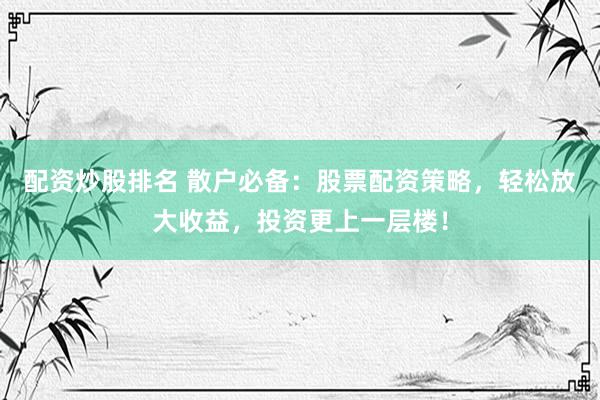 配资炒股排名 散户必备:股票配资策略,轻松放大收益,投资更上一层楼!
