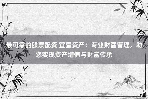 最可靠的股票配资 宜壹资产:专业财富管理,助您实现资产增值与财富传承